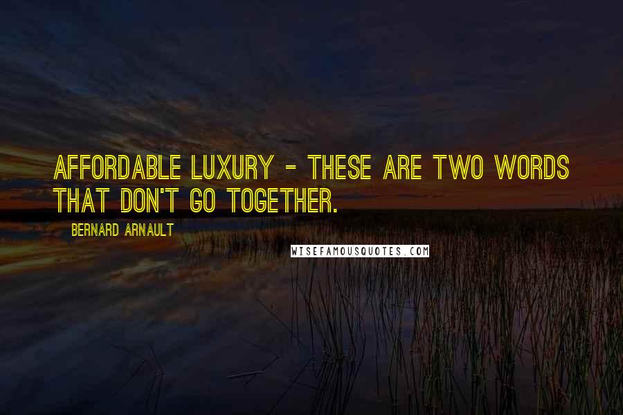 Bernard Arnault Quotes: Affordable luxury - these are two words that don't go together.