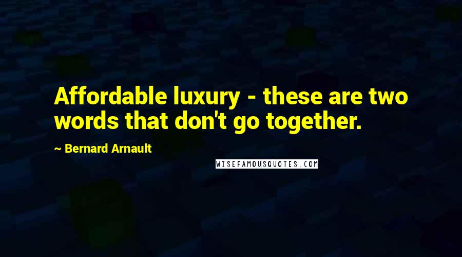 Bernard Arnault Quotes: Affordable luxury - these are two words that don't go together.