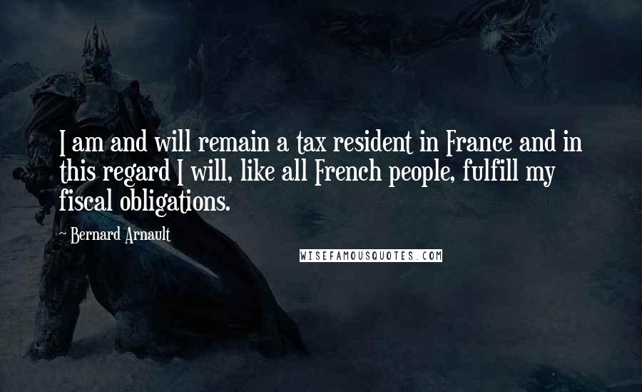 Bernard Arnault Quotes: I am and will remain a tax resident in France and in this regard I will, like all French people, fulfill my fiscal obligations.