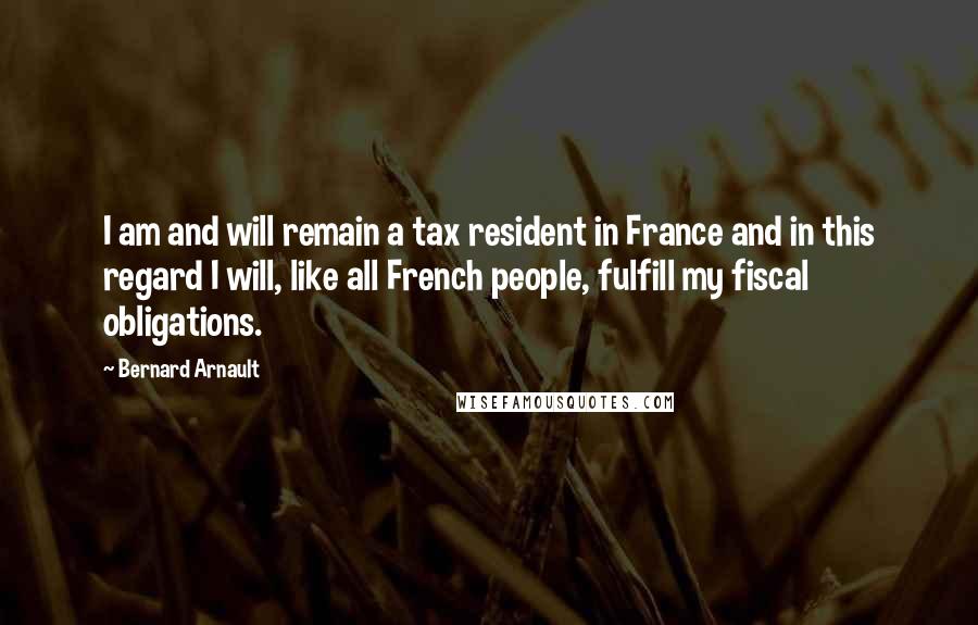 Bernard Arnault Quotes: I am and will remain a tax resident in France and in this regard I will, like all French people, fulfill my fiscal obligations.