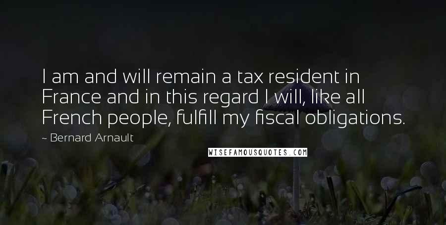 Bernard Arnault Quotes: I am and will remain a tax resident in France and in this regard I will, like all French people, fulfill my fiscal obligations.