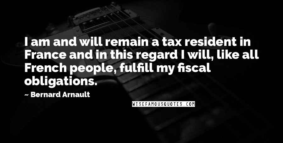 Bernard Arnault Quotes: I am and will remain a tax resident in France and in this regard I will, like all French people, fulfill my fiscal obligations.