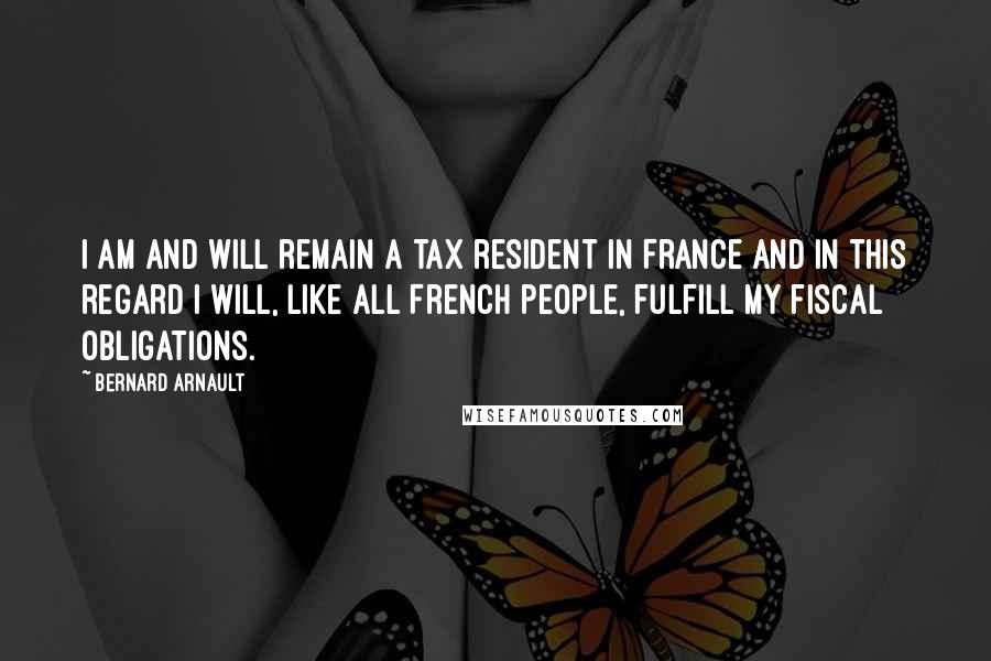 Bernard Arnault Quotes: I am and will remain a tax resident in France and in this regard I will, like all French people, fulfill my fiscal obligations.