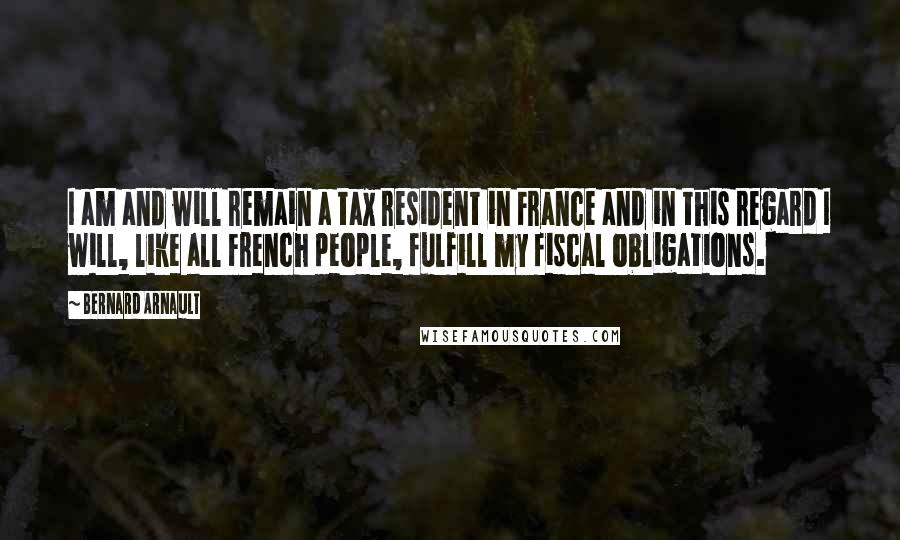 Bernard Arnault Quotes: I am and will remain a tax resident in France and in this regard I will, like all French people, fulfill my fiscal obligations.