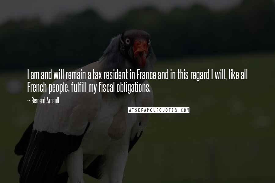 Bernard Arnault Quotes: I am and will remain a tax resident in France and in this regard I will, like all French people, fulfill my fiscal obligations.