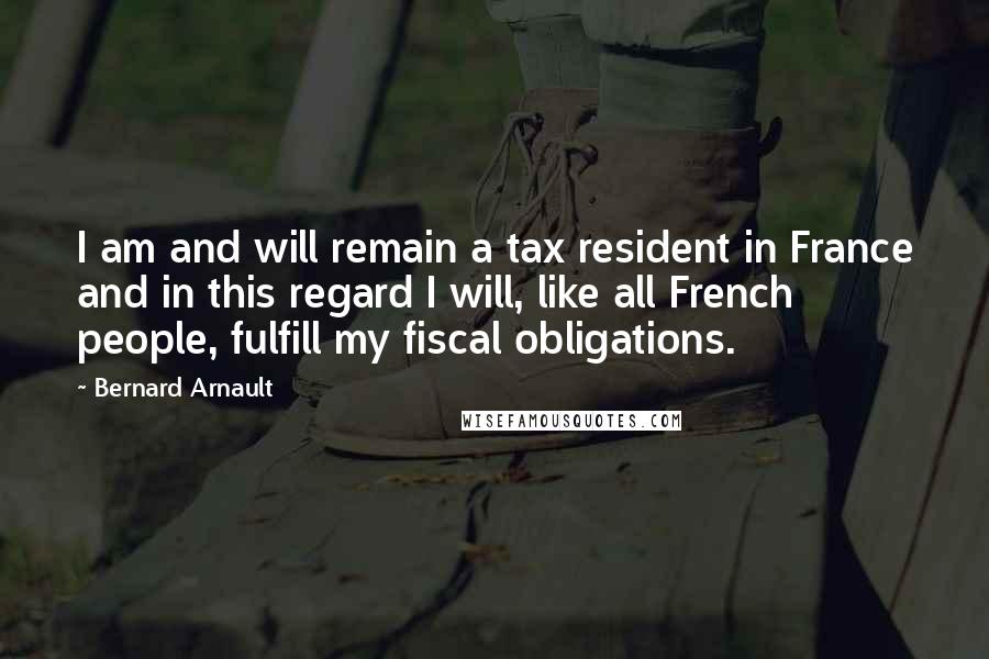 Bernard Arnault Quotes: I am and will remain a tax resident in France and in this regard I will, like all French people, fulfill my fiscal obligations.