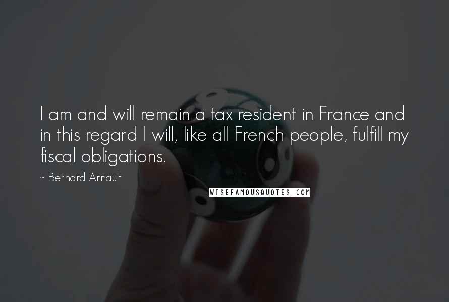 Bernard Arnault Quotes: I am and will remain a tax resident in France and in this regard I will, like all French people, fulfill my fiscal obligations.