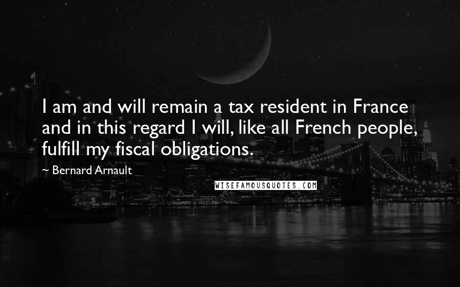 Bernard Arnault Quotes: I am and will remain a tax resident in France and in this regard I will, like all French people, fulfill my fiscal obligations.