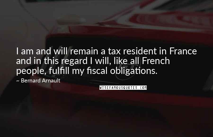 Bernard Arnault Quotes: I am and will remain a tax resident in France and in this regard I will, like all French people, fulfill my fiscal obligations.