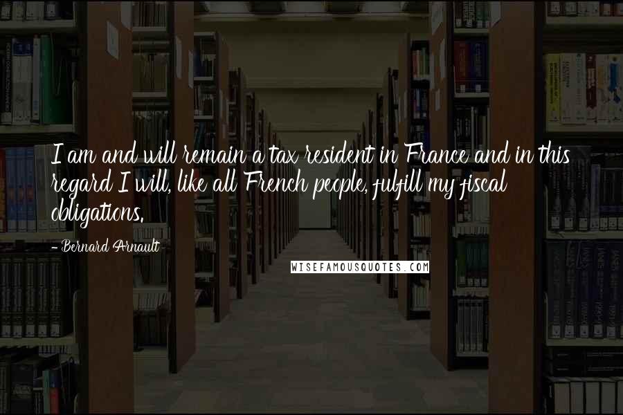 Bernard Arnault Quotes: I am and will remain a tax resident in France and in this regard I will, like all French people, fulfill my fiscal obligations.