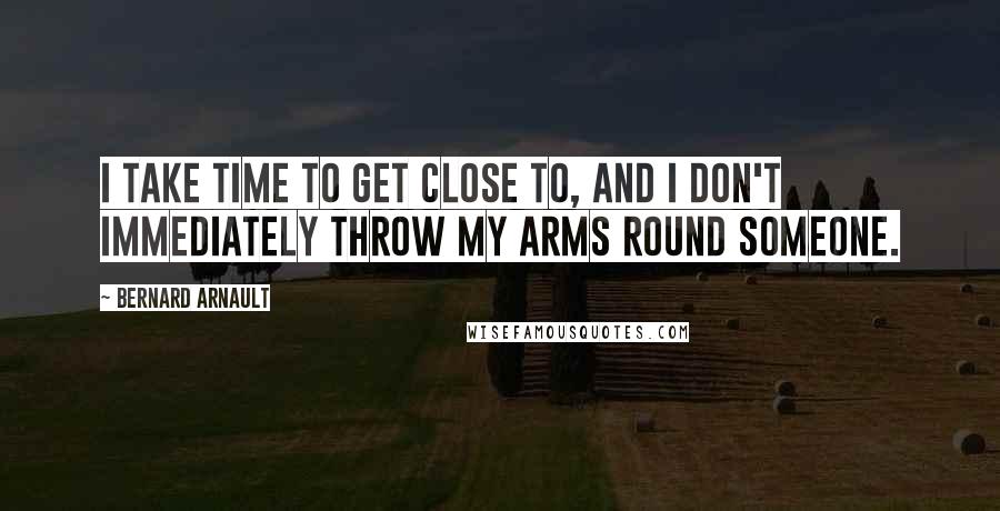 Bernard Arnault Quotes: I take time to get close to, and I don't immediately throw my arms round someone.