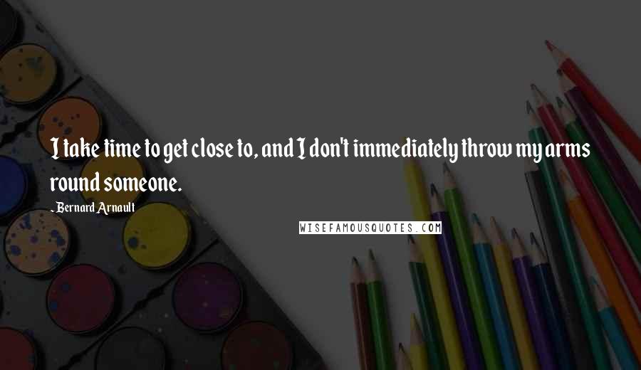 Bernard Arnault Quotes: I take time to get close to, and I don't immediately throw my arms round someone.