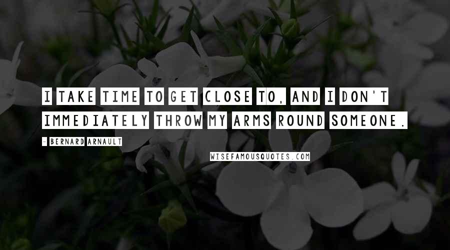 Bernard Arnault Quotes: I take time to get close to, and I don't immediately throw my arms round someone.