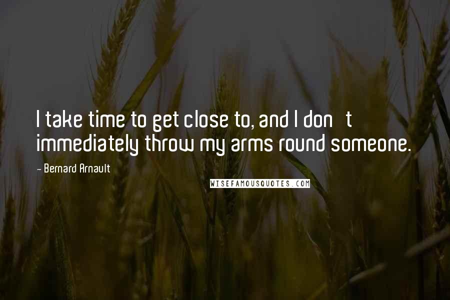 Bernard Arnault Quotes: I take time to get close to, and I don't immediately throw my arms round someone.