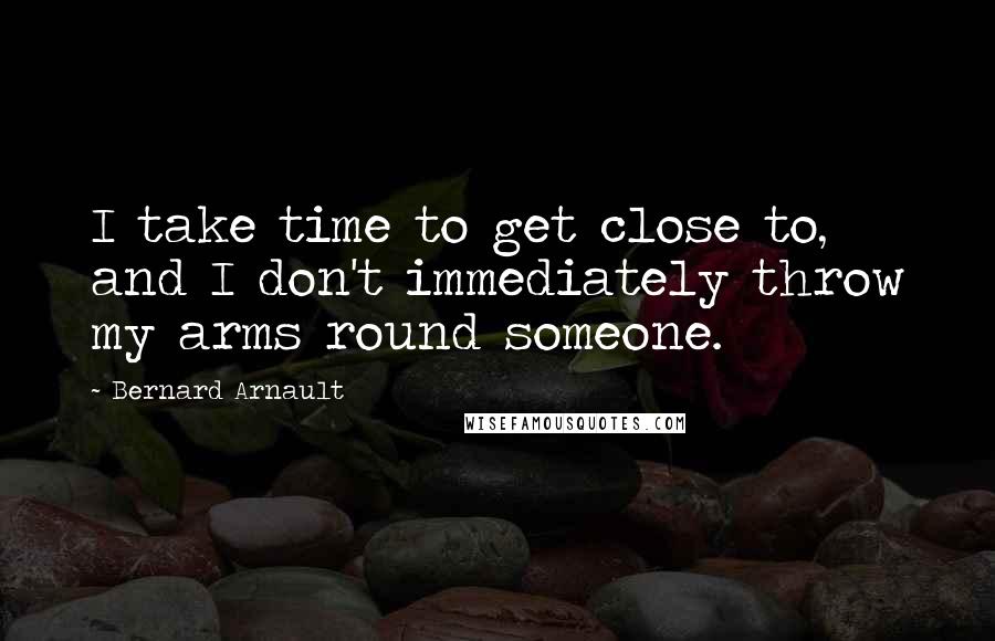 Bernard Arnault Quotes: I take time to get close to, and I don't immediately throw my arms round someone.
