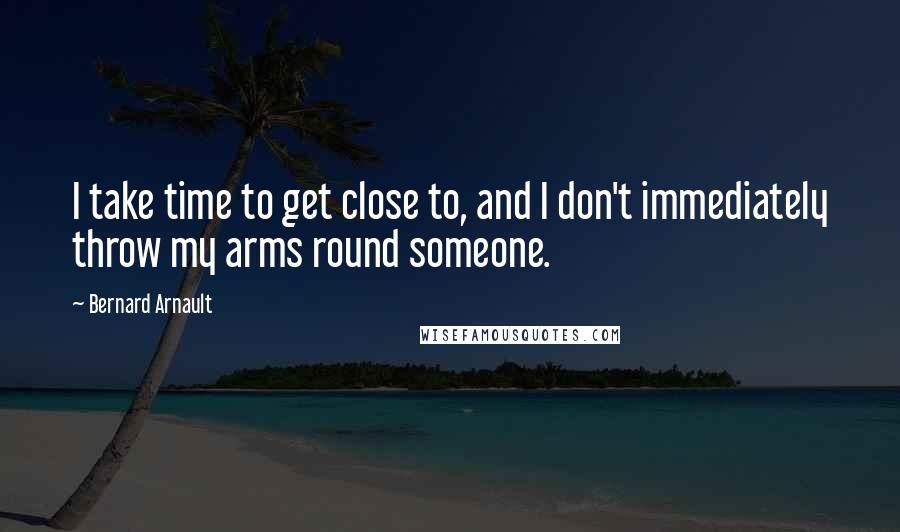 Bernard Arnault Quotes: I take time to get close to, and I don't immediately throw my arms round someone.