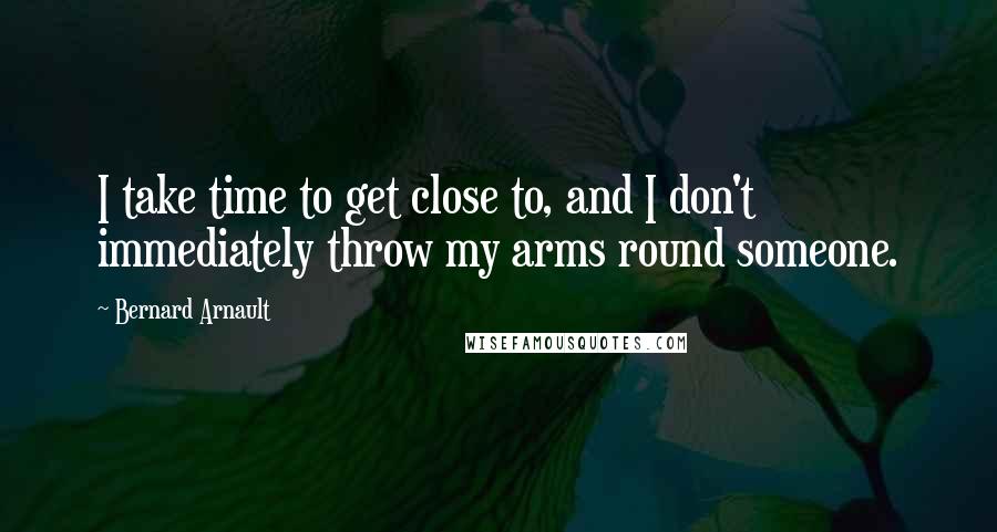 Bernard Arnault Quotes: I take time to get close to, and I don't immediately throw my arms round someone.