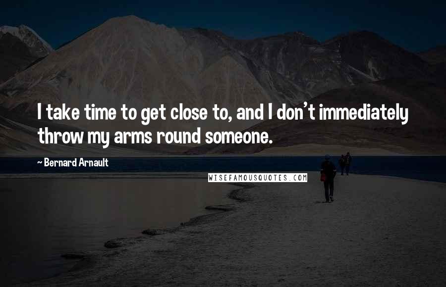 Bernard Arnault Quotes: I take time to get close to, and I don't immediately throw my arms round someone.