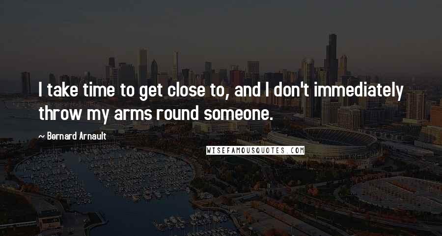 Bernard Arnault Quotes: I take time to get close to, and I don't immediately throw my arms round someone.