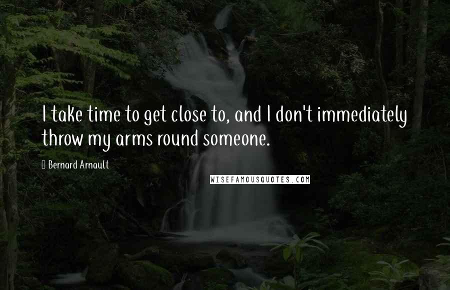 Bernard Arnault Quotes: I take time to get close to, and I don't immediately throw my arms round someone.