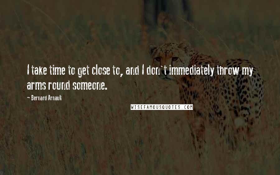Bernard Arnault Quotes: I take time to get close to, and I don't immediately throw my arms round someone.
