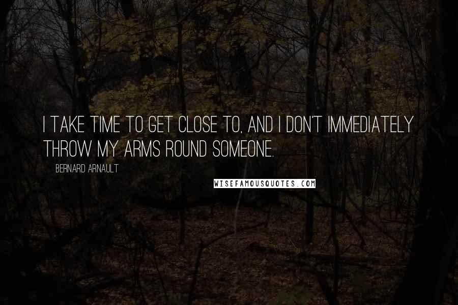 Bernard Arnault Quotes: I take time to get close to, and I don't immediately throw my arms round someone.