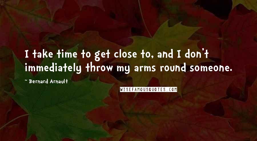 Bernard Arnault Quotes: I take time to get close to, and I don't immediately throw my arms round someone.