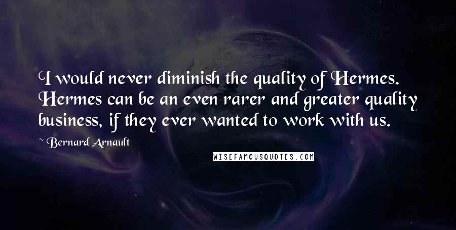 Bernard Arnault Quotes: I would never diminish the quality of Hermes. Hermes can be an even rarer and greater quality business, if they ever wanted to work with us.