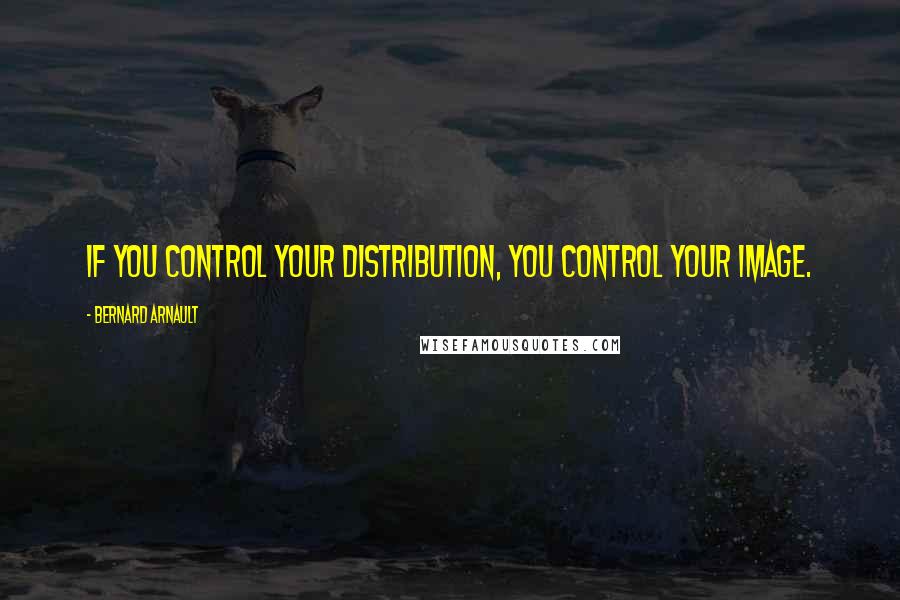 Bernard Arnault Quotes: If you control your distribution, you control your image.