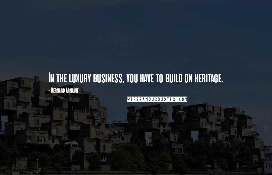 Bernard Arnault Quotes: In the luxury business, you have to build on heritage.