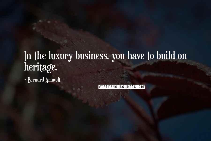 Bernard Arnault Quotes: In the luxury business, you have to build on heritage.