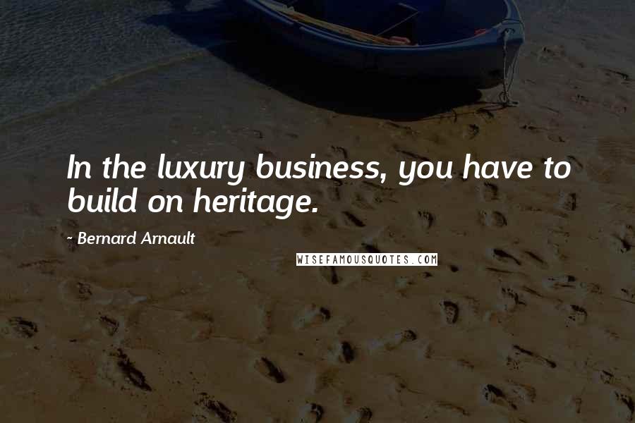 Bernard Arnault Quotes: In the luxury business, you have to build on heritage.
