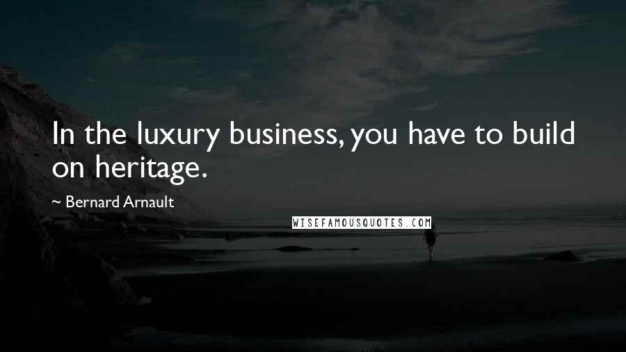 Bernard Arnault Quotes: In the luxury business, you have to build on heritage.