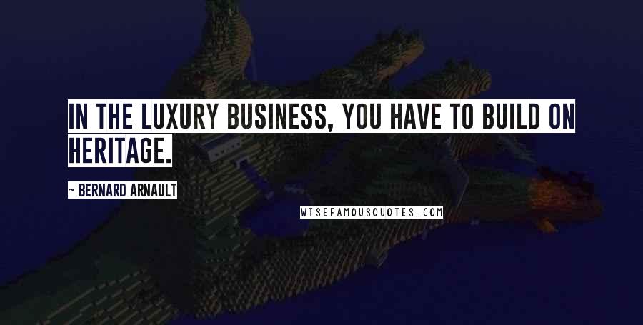 Bernard Arnault Quotes: In the luxury business, you have to build on heritage.
