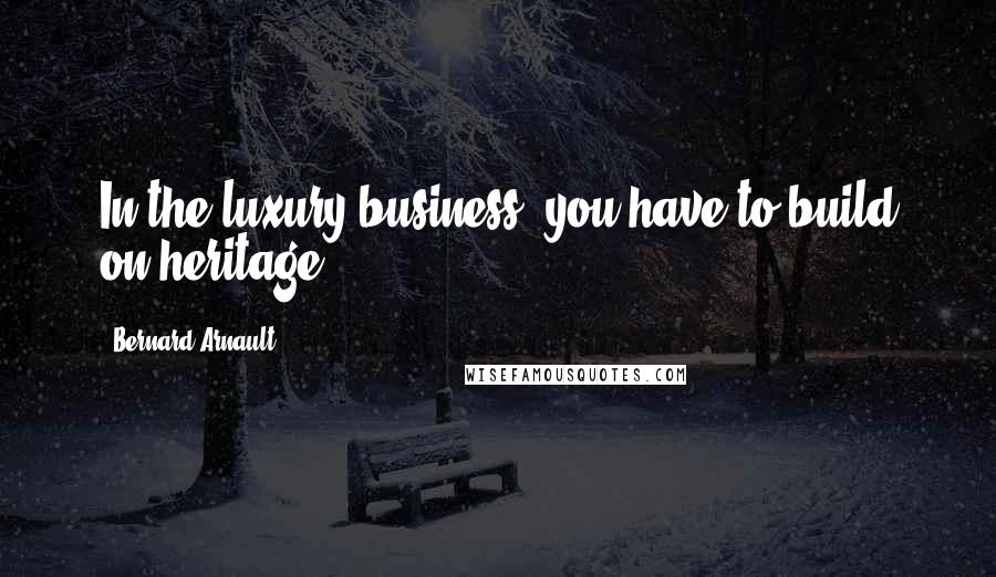 Bernard Arnault Quotes: In the luxury business, you have to build on heritage.