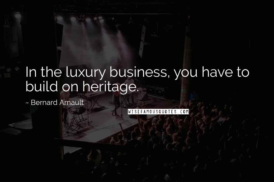 Bernard Arnault Quotes: In the luxury business, you have to build on heritage.