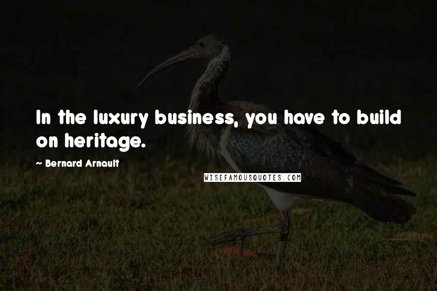 Bernard Arnault Quotes: In the luxury business, you have to build on heritage.