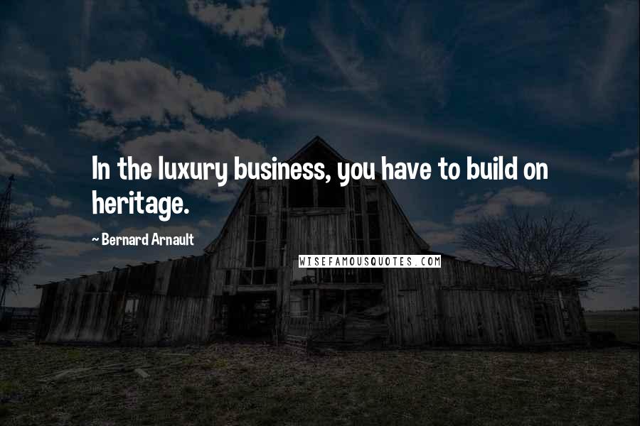 Bernard Arnault Quotes: In the luxury business, you have to build on heritage.