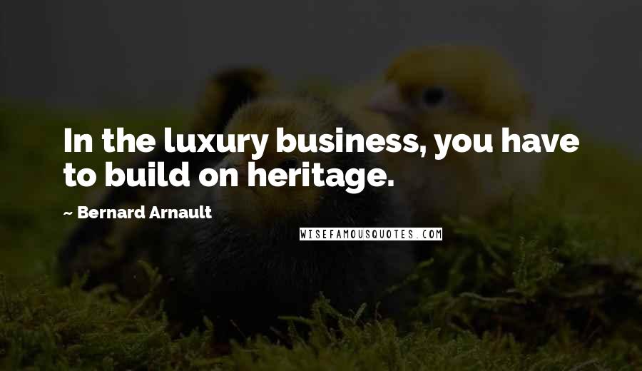 Bernard Arnault Quotes: In the luxury business, you have to build on heritage.