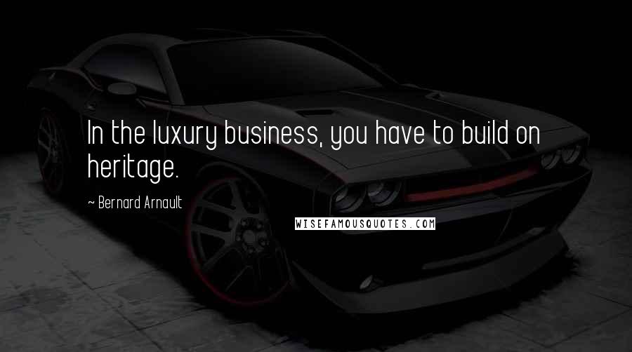 Bernard Arnault Quotes: In the luxury business, you have to build on heritage.