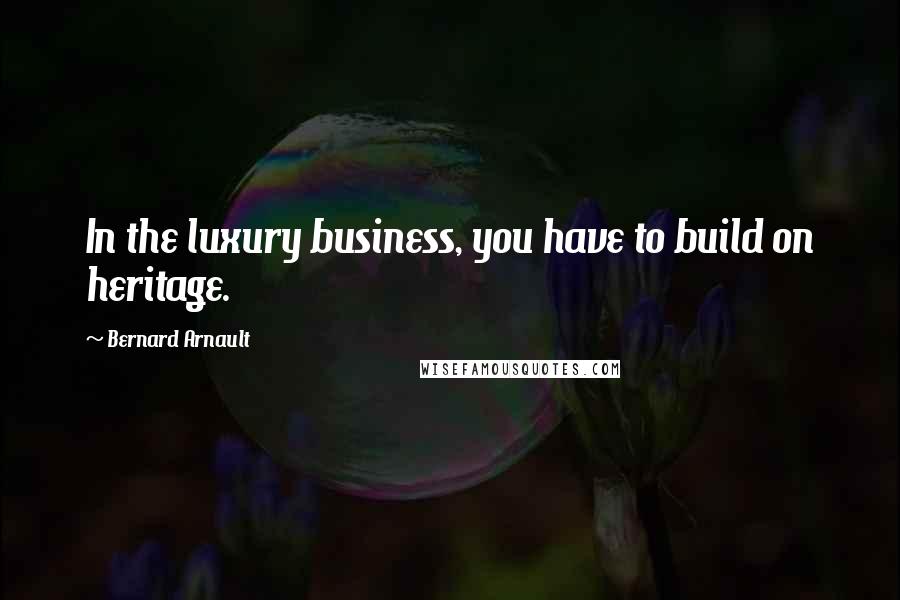 Bernard Arnault Quotes: In the luxury business, you have to build on heritage.