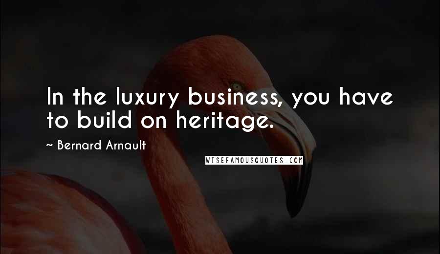 Bernard Arnault Quotes: In the luxury business, you have to build on heritage.