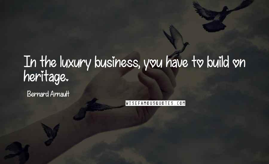 Bernard Arnault Quotes: In the luxury business, you have to build on heritage.