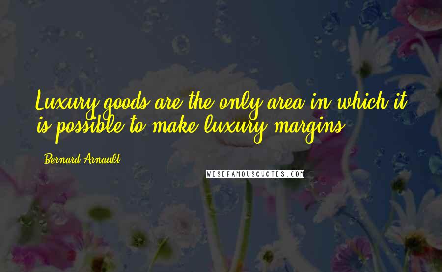 Bernard Arnault Quotes: Luxury goods are the only area in which it is possible to make luxury margins.