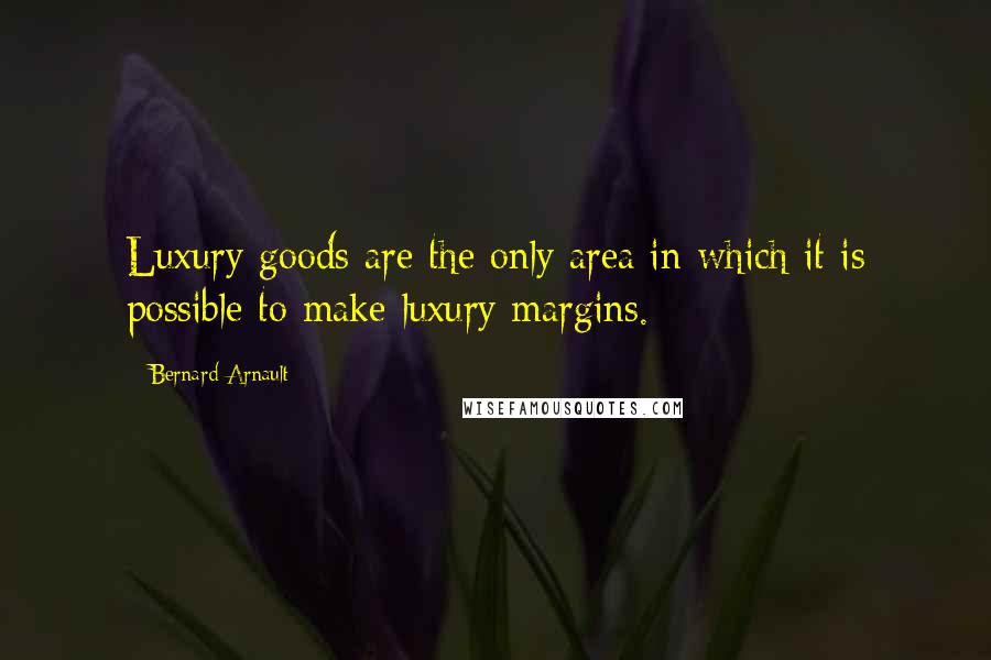 Bernard Arnault Quotes: Luxury goods are the only area in which it is possible to make luxury margins.