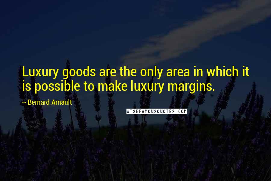 Bernard Arnault Quotes: Luxury goods are the only area in which it is possible to make luxury margins.