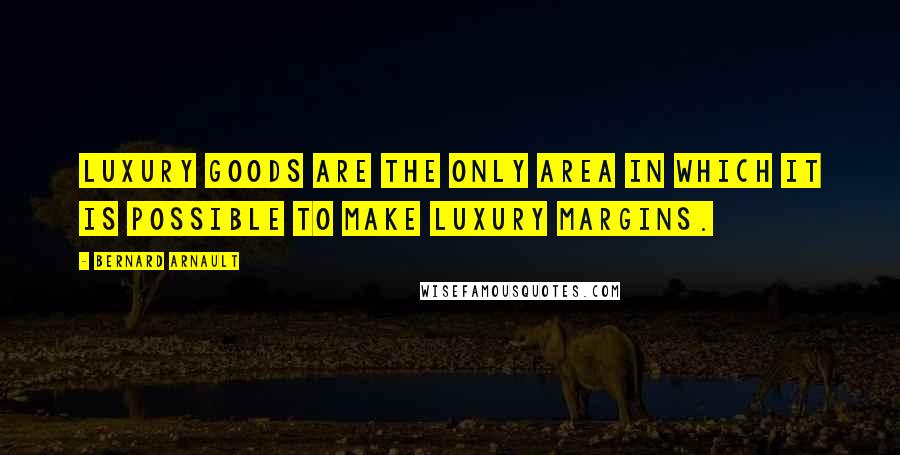 Bernard Arnault Quotes: Luxury goods are the only area in which it is possible to make luxury margins.