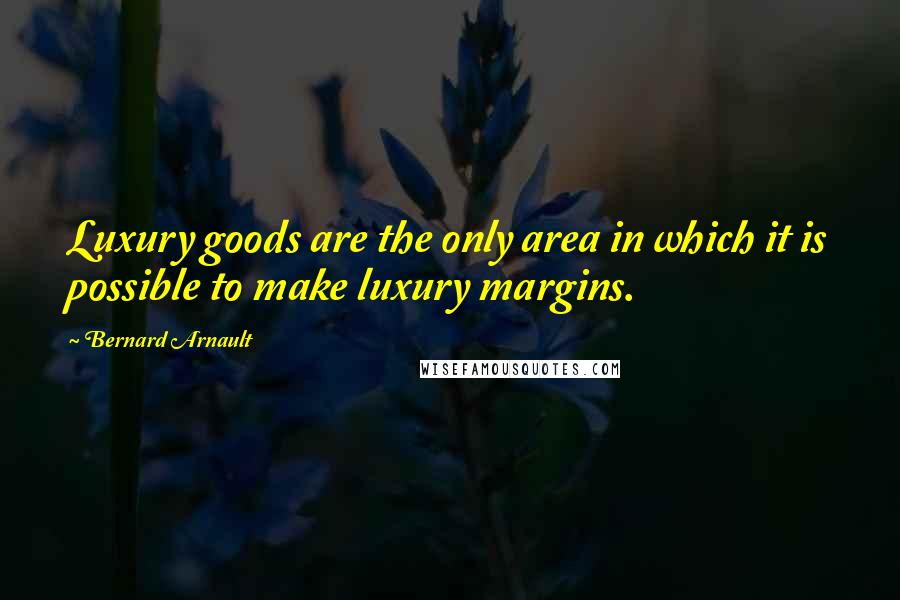 Bernard Arnault Quotes: Luxury goods are the only area in which it is possible to make luxury margins.