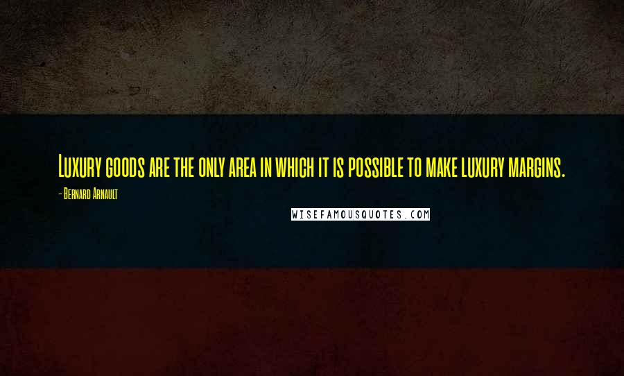 Bernard Arnault Quotes: Luxury goods are the only area in which it is possible to make luxury margins.