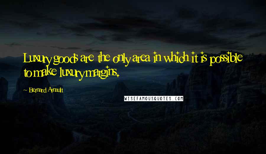 Bernard Arnault Quotes: Luxury goods are the only area in which it is possible to make luxury margins.